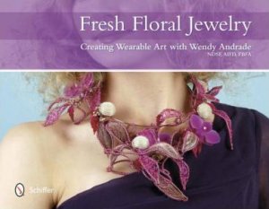 Fresh Floral Jewelry: Creating Wearable Art with Wendy Andrade by NDSF, AIFD, FBFA WENDY ANDRADE