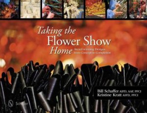 Taking the Flower Show Home: Award Winning Designs from Concept to Completion by AIFD, AAF, PFCI BILL SCHAFFER