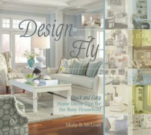 Design on the Fly: Quick and Easy Home Decor Tips for the Busy Household by MCLEAN MOLLY B.