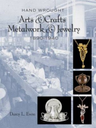 Hand Wrought Arts and Crafts Metalwork and Jewelry: 1890-1940 by EVON DARCY L.