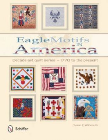 Eagle Motifs in America: Decade Art Quilt Series û 1770 to the Present by WILDEMUTH SUSAN E.