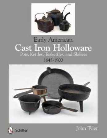 Early American Cast Iron Holloware 1645-1900: Pots, Kettles, Teakettles, and Skillets by TYLER JOHN