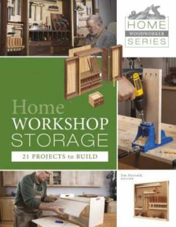 Home Worksh Storage: 21 Projects to Build by EDITOR JIM HARROLD