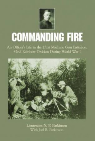 Commanding Fire: An Officer's Life in the 151st Machine Gun Battalion, 42nd Rainbow Division During World War I by PARKINSON LT. N.P.