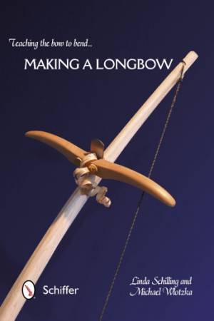 Teaching the Bow to Bend: Making a Longbow by SCHILLING LINDA