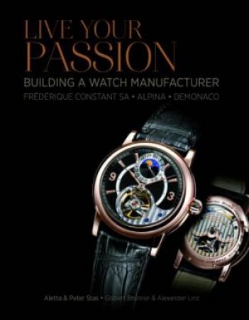 Live Your Passion: Building a Watch Manufacturer: Frederique Constant SA, Alpina, deMonaco by STAS ALETTA