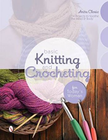 Basic Knitting and Crocheting for Today's Woman: 14 Projects to Soothe the Mind and Body by CLOSIC ANITA