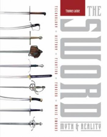 Sword: Myth and Reality: Technology, History, Fighting, Forging, Movie Swords by LAIBLE THOMAS