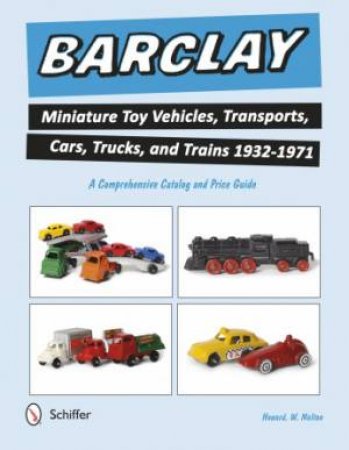 Barclay Miniature Toy Vehicles, Transports, Cars, Trucks, and Trains 1932-1971 by MELTON HOWARD