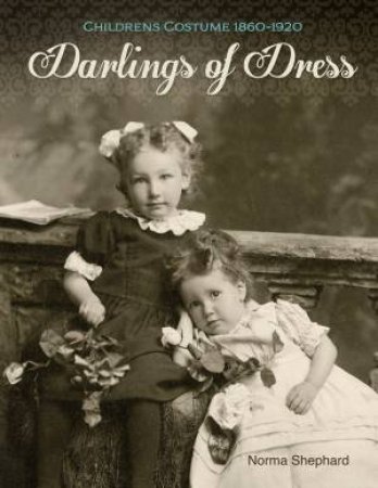 Darlings Of Dress: Children's Costume 1860 - 1920 by Norma Shephard