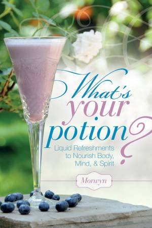 What's Your Potion? Liquid Refreshments to Nourish Body, Mind, and Spirit by MORWYN