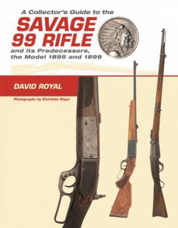 Collector's Guide to the Savage 99 Rifle and its Predecessors, the Model 1895 and 1899 by DAVID ROYAL