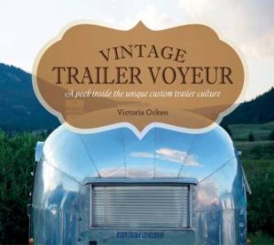 Vintage Trailer Voyeur: A Peek Inside The Unique Custom Trailer Culture by Vicki Ocken