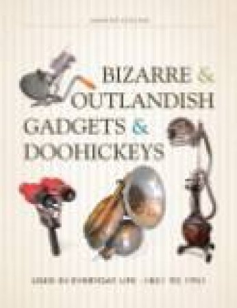 Bizarre and Outlandish Gadgets and Doohickeys: Used in Everyday Life-1851 to 1951 by MAURICE COLLINS