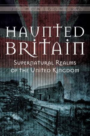 Haunted Britain: Supernatural Realms Of The United Kingdom by Jg Montgomery