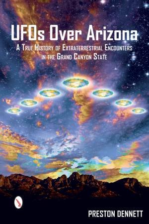 UFOs Over Arizona: A True History Of Extraterrestrial Encounters In The Grand Canyon State by Preston Dennett