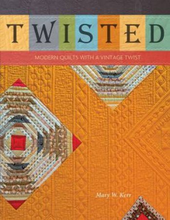 Twisted: Modern Quilts with a Vintage Twist by MARY W. KERR