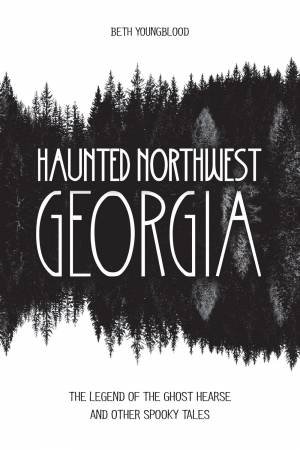 Haunted Northwest Georgia: The Legend Of The Ghost Hearse And Other Spooky Tales by Beth Youngblood