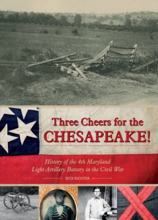 Three Cheers For The Chesapeake!: History Of The 4th Maryland Light Artillery Battery In The Civil War by Rick Richter