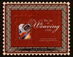 Art of Weaving a Life: A Framework to Expand and Strengthen Your Personal Vision by SUSAN BARRETT MERRILL