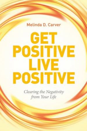 Get Positive Live Positive: Clearing The Negativity From Your Life by Melinda D Carver