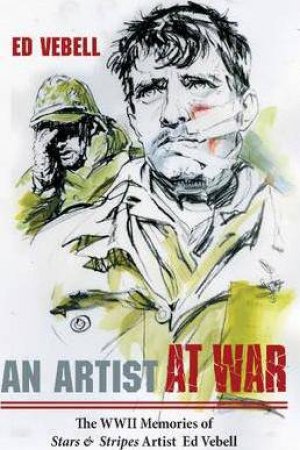 Artist At War: The WWII Memories Of Stars And Stripes Artist Ed Vebell by Ed Vebell