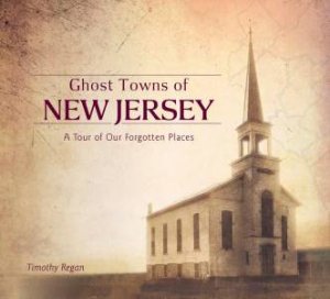 Ghost Towns Of New Jersey: A Tour Of Our Forgotten Places by Timothy Regan