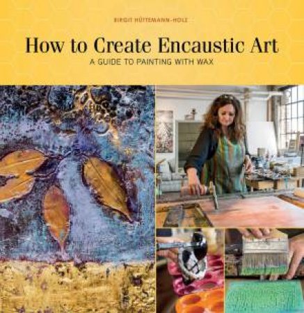 How To Create Encaustic Art: A Guide To Painting With Wax by Birgit Httemann-Holz