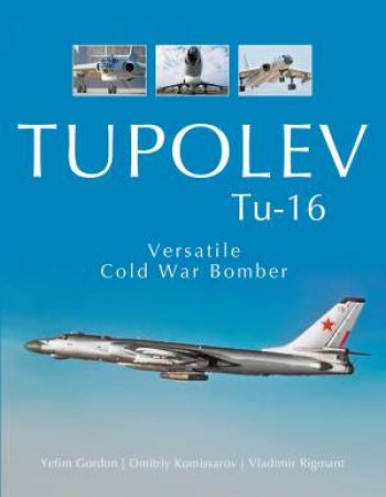 Tupolev TU-16: Versatile Cold War Bomber by Yefim Gordon, Dmitriy Komissarov & Vladimir Rigmant