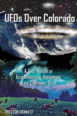 UFOs Over Colorado: A True History Of Extraterrestrial Encounters In The Centennial State by Preston Dennett