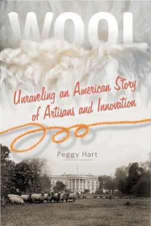 Wool: Unraveling An American Story Of Artisans And Innovation by Peggy Hart