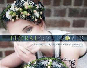 Floral Accessories: Creative Designs With Wendy Andrade by Wendy Andrade