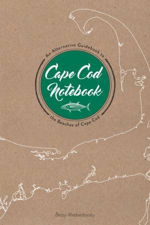 Cape Cod Notebook: An Alternative Guidebook To The Beaches Of Cape Cod by Betsy Medvedovsky