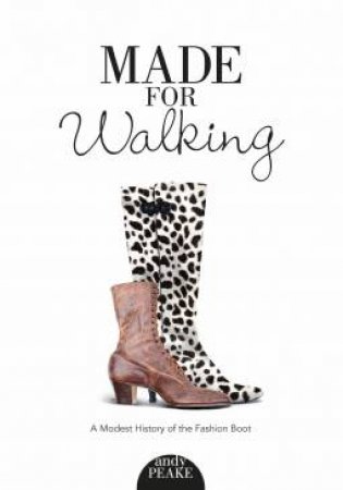 Made For Walking: A Modest History Of The Fashion Boot by Andy Peake