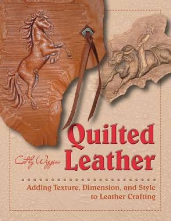 Quilted Leather: Adding Texture, Dimension And Style To Leather Crafting by Cathy Wiggins