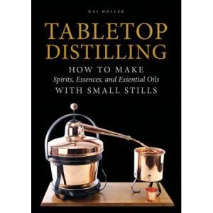 Tabletop Distilling: How To Make Spirits, Essences And Essential Oils With Small Stills by Kai Moeller