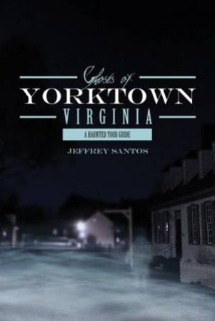 Ghosts of Yorktown, Virgina: A Haunted Tour Guide by JEFFREY SANTOS