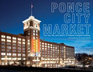 Ponce City Market: The Rise, Fall and Rebirth of Atlanta's Largest Building by BLAKE BURTON