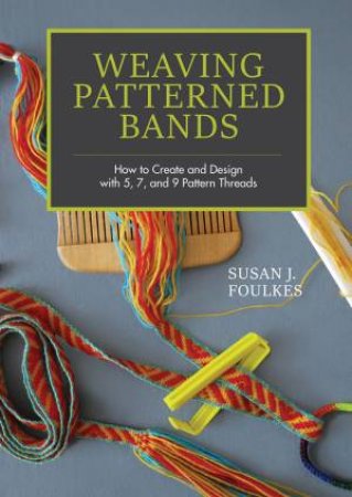 Weaving Patterned Bands: How To Create And Design With 5, 7 And 9 Pattern Threads by Susan J. Foulkes