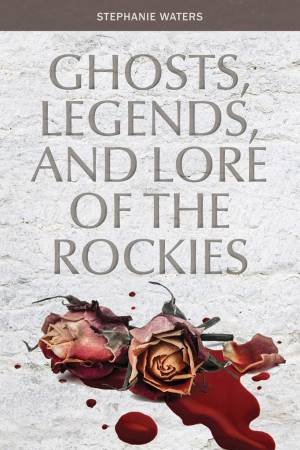 Ghosts, Legends and Lore of the Rockies by STEPHANIE WATERS