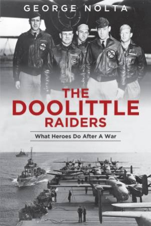 Doolittle Raiders: What Heroes Do After A War by George Nolta