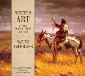 Western Art Of The Twenty-First Century: Native Americans by Ashley Rooney & Seth Hopkins