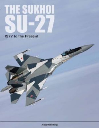 Sukhoi Su-27: Russia's Air Superiority And Multi-Role Fighter, 1977 To The Present by Andy Groening