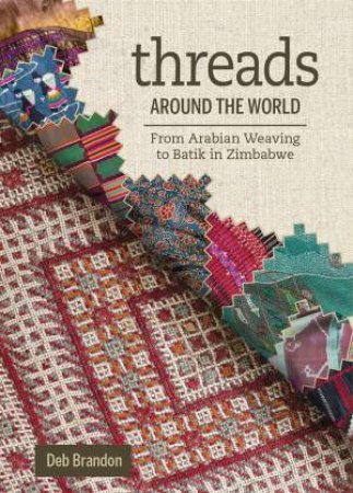 Threads Around The World: From Arabian Weaving To Batik In Zimbabwe by Deb Brandon