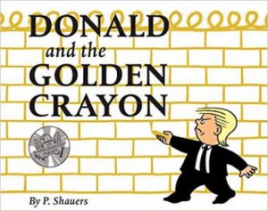 Donald And The Golden Crayon: An Unpresidented Parody: A Book That Uses The Best Words by P. Shauers