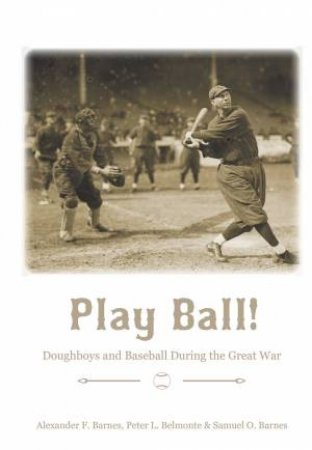 Play Ball!: Doughboys And Baseball During The Great War by Alexander F Barnes, Peter L Belmonte & Samuel O Barnes