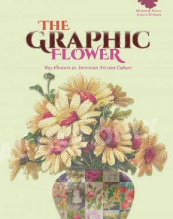 Graphic Flower: Ray Flowers And Roses In American Art And Culture by Michael B. Emery