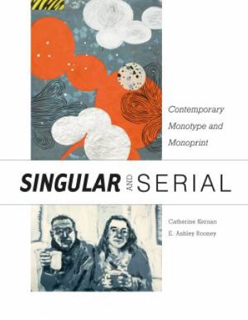 Singular And Serial: Contemporary Monotype And Monoprint by Catherine Kernan