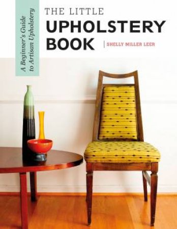 Little Upholstery Book: A Beginner's Guide To Artisan Upholstery by Shelly Miller Leer