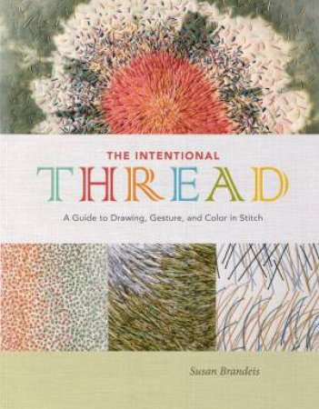 Intentional Thread: A Guide To Drawing, Gesture And Color In Stitch by Susan Brandeis